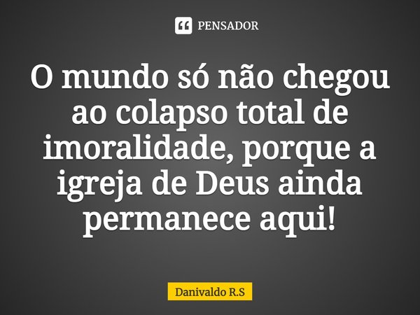 ⁠O mundo só não chegou ao colapso total de imoralidade, porque a igreja de Deus ainda permanece aqui!... Frase de Danivaldo R.S.