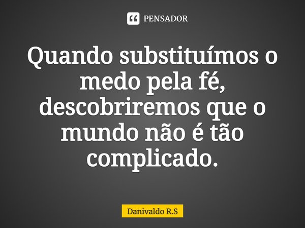 ⁠Quando substituímos o medo pela fé, descobriremos que o mundo não é tão complicado.... Frase de Danivaldo R.S.