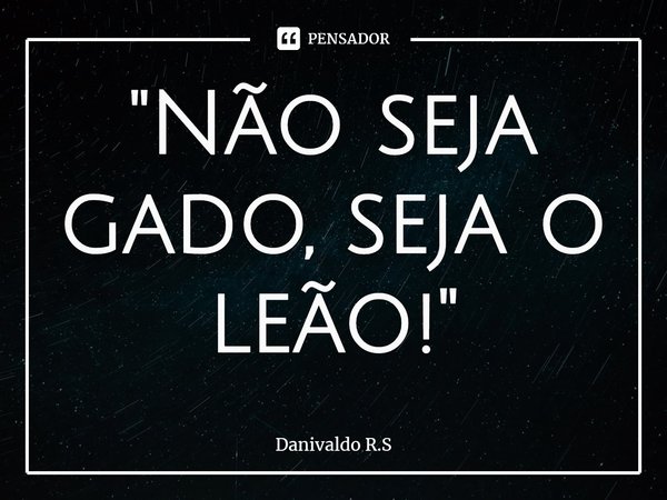 ⁠"Não seja gado, seja o leão!"... Frase de Danivaldo R.S.