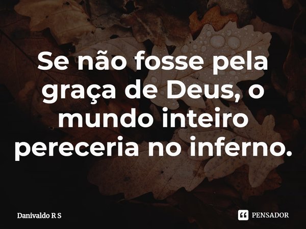 ⁠Se não fosse pela graça de Deus, o mundo inteiro pereceria no inferno.... Frase de Danivaldo R S.