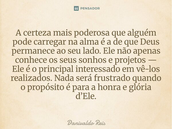 A certeza mais poderosa que alguém pode carregar na alma é a de que Deus permanece ao seu lado. Ele não apenas conhece os seus sonhos e projetos — Ele é o prin... Frase de Danivaldo Reis.