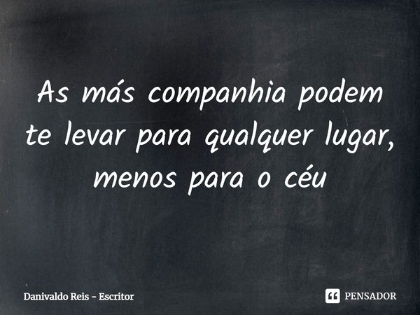 ⁠As más companhia podem te levar para qualquer lugar, menos para o céu... Frase de Danivaldo Reis - Escritor.