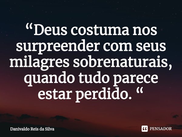 ⁠“Deus costuma nos surpreender com seus milagres sobrenaturais, quando tudo parece estar perdido. “... Frase de Danivaldo Reis da Silva.