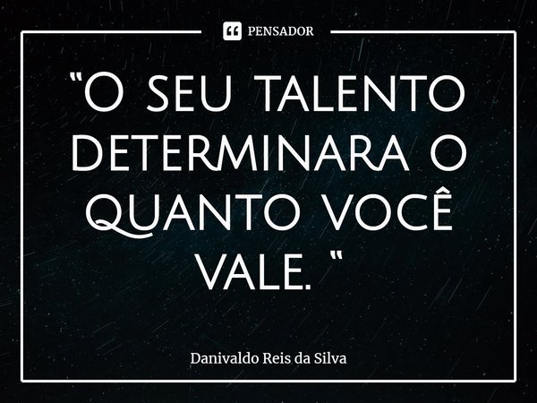 ⁠“O seu talento determinara o quanto você vale. “... Frase de Danivaldo Reis da Silva.