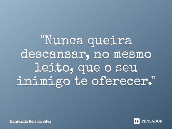 ⁠"Nunca queira descansar, no mesmo leito, que o seu inimigo te oferecer. "... Frase de Danivaldo Reis da Silva.