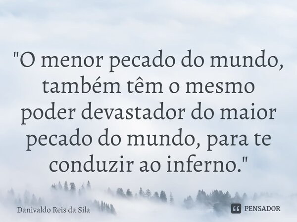 ⁠"O menor pecado do mundo, também têm o mesmo poder devastador do maior pecado do mundo, para te conduzir ao inferno. "... Frase de Danivaldo Reis da Sila.