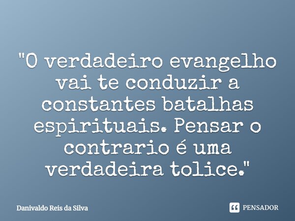 ⁠"O verdadeiro evangelho vai te conduzir a constantes batalhas espirituais. Pensar o contrario é uma verdadeira tolice. "... Frase de Danivaldo Reis da Silva.