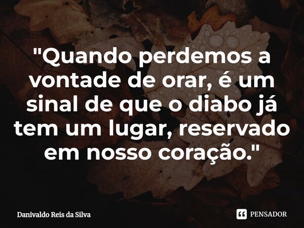 ⁠"Quando perdemos a vontade de orar, é um sinal de que o diabo já tem um lugar, reservado em nosso coração. "... Frase de Danivaldo Reis da Silva.