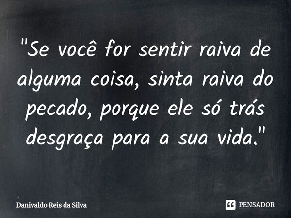 ⁠"Se você for sentir raiva de alguma coisa, sinta raiva do pecado, porque ele só trás desgraça para a sua vida. "... Frase de Danivaldo Reis da Silva.