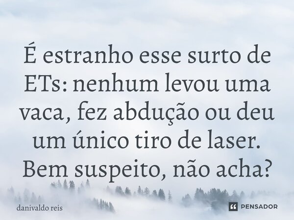 ⁠É estranho esse surto de ETs: nenhum levou uma vaca, fez abdução ou deu um único tiro de laser. Bem suspeito, não acha?... Frase de Danivaldo Reis.