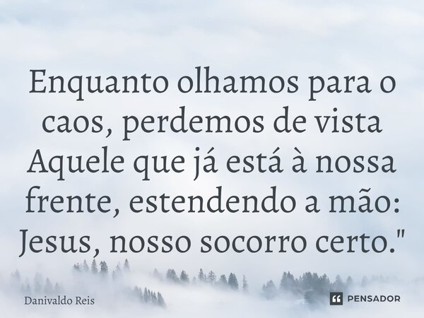 ⁠Enquanto olhamos para o caos, perdemos de vista Aquele que já está à nossa frente, estendendo a mão: Jesus, nosso socorro certo."... Frase de Danivaldo Reis.
