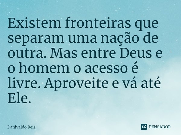 ⁠Existem fronteiras que separam uma nação de outra. Mas entre Deus e o homem o acesso é livre. Aproveite e vá até Ele.... Frase de Danivaldo Reis.