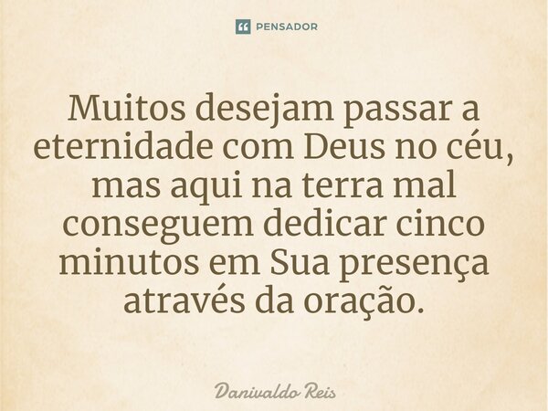 ⁠Muitos desejam passar a eternidade com Deus no céu, mas aqui na terra mal conseguem dedicar cinco minutos em Sua presença através da oração.... Frase de Danivaldo Reis.