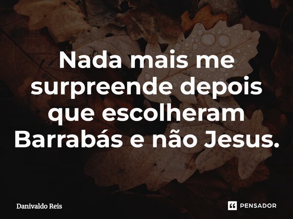 ⁠Nada mais me surpreende depois que escolheram Barrabás e não Jesus.... Frase de Danivaldo Reis.