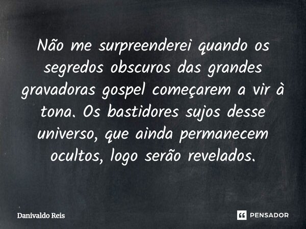 ⁠Não me surpreenderei quando os segredos obscuros das grandes gravadoras gospel começarem a vir à tona. Os bastidores sujos desse universo, que ainda permanecem... Frase de Danivaldo Reis.