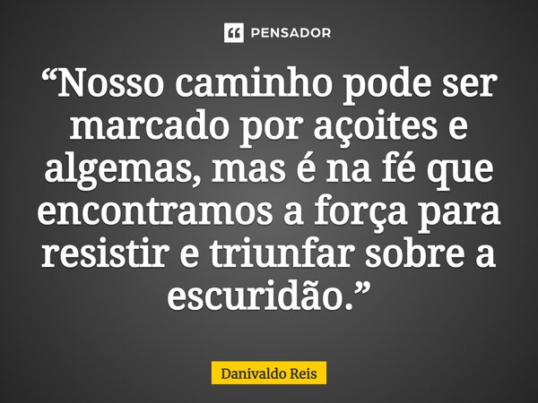 ⁠“Nosso caminho pode ser marcado por açoites e algemas, mas é na fé que encontramos a força para resistir e triunfar sobre a escuridão.”... Frase de Danivaldo Reis.
