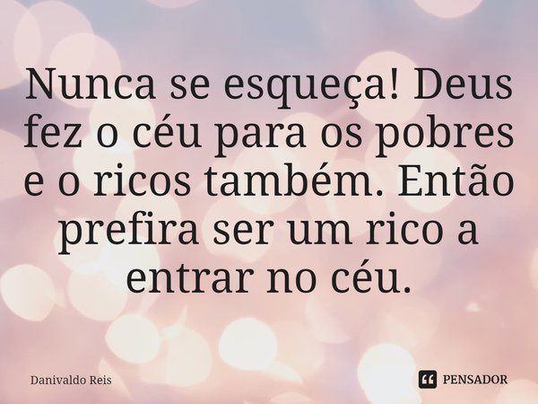 ⁠Nunca se esqueça! Deus fez o céu para os pobres e o ricos também. Então prefira ser um rico a entrar no céu.... Frase de Danivaldo Reis.