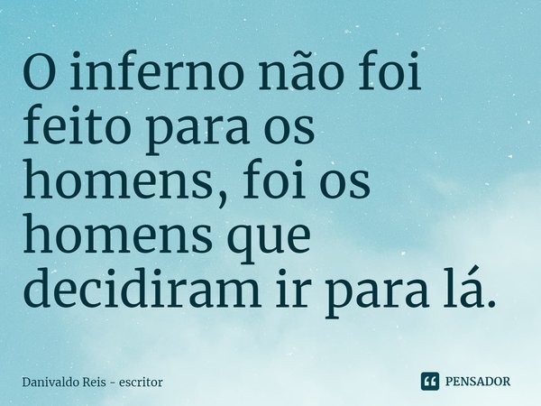 ⁠O inferno não foi feito para os homens, foi os homens que decidiram ir para lá.... Frase de Danivaldo Reis - Escritor.