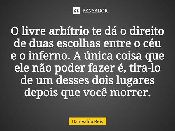 ⁠O livre arbítrio te dá o direito de duas escolhas entre o céu e o inferno. A única coisa que ele não poder fazer é, tira-lo de um desses dois lugares depois qu... Frase de Danivaldo Reis.