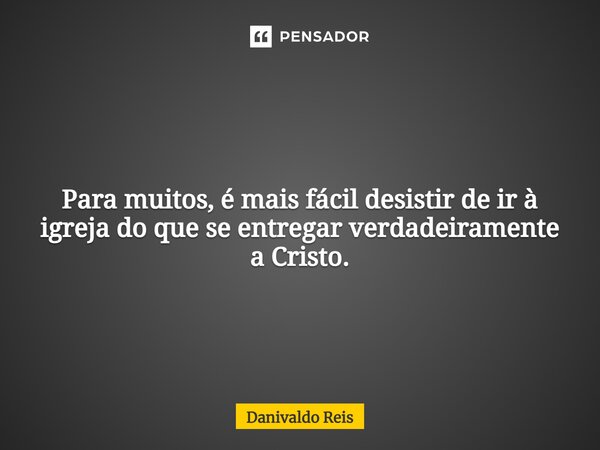 ⁠Para muitos, é mais fácil desistir de ir à igreja do que se entregar verdadeiramente a Cristo.... Frase de Danivaldo Reis.
