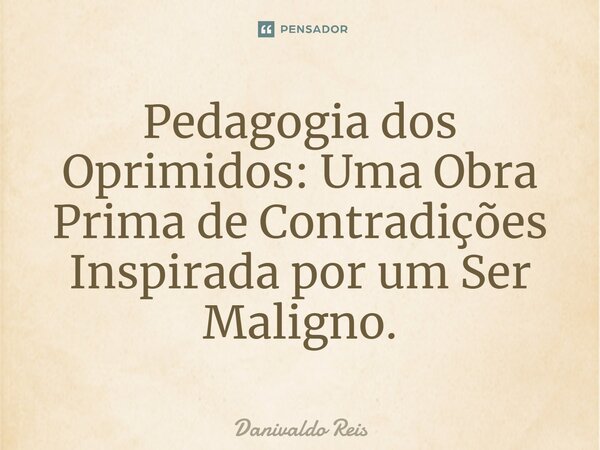 ⁠Pedagogia dos Oprimidos: Uma Obra Prima de Contradições Inspirada por um Ser Maligno.... Frase de Danivaldo Reis.