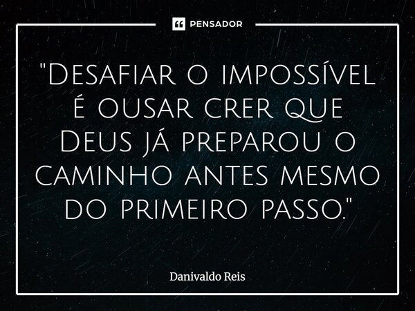 ⁠"Desafiar o impossível é ousar crer que Deus já preparou o caminho antes mesmo do primeiro passo."... Frase de Danivaldo Reis.