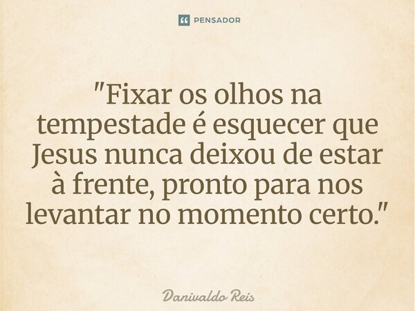 ⁠"Fixar os olhos na tempestade é esquecer que Jesus nunca deixou de estar à frente, pronto para nos levantar no momento certo."... Frase de Danivaldo Reis.