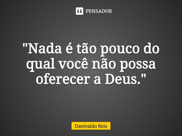 ⁠"Nada é tão pouco do qual você não possa oferecer a Deus."... Frase de Danivaldo Reis.