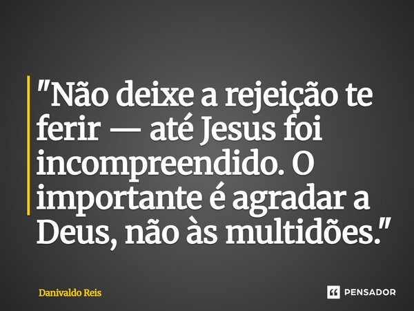 ⁠ "Não deixe a rejeição te ferir — até Jesus foi incompreendido. O importante é agradar a Deus, não às multidões."... Frase de Danivaldo Reis.
