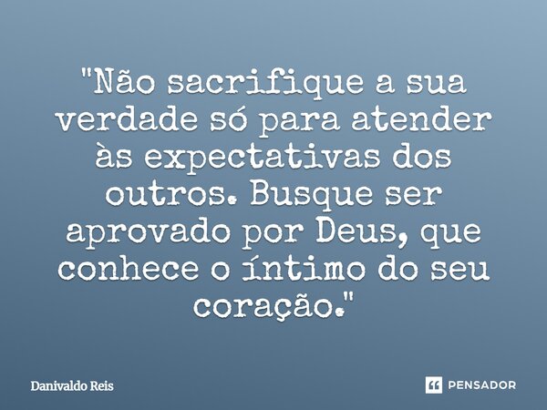 ⁠"Não sacrifique a sua verdade só para atender às expectativas dos outros. Busque ser aprovado por Deus, que conhece o íntimo do seu coração."... Frase de Danivaldo Reis.