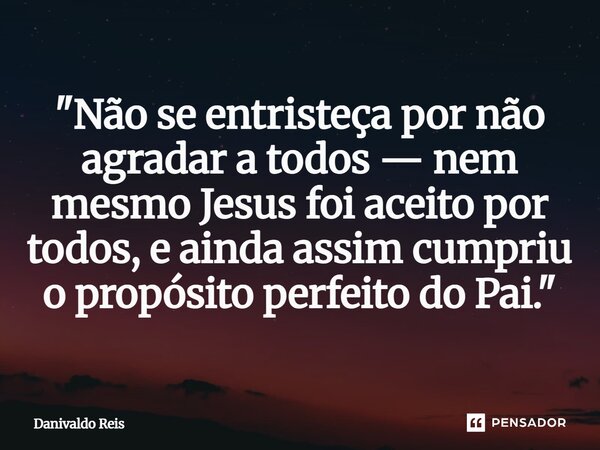 ⁠"Não se entristeça por não agradar a todos — nem mesmo Jesus foi aceito por todos, e ainda assim cumpriu o propósito perfeito do Pai."... Frase de Danivaldo Reis.