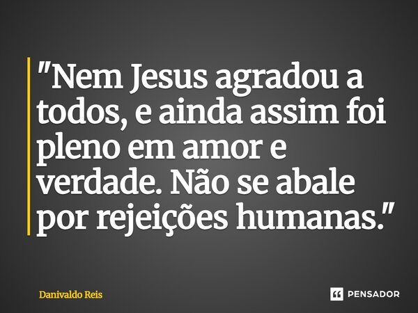 ⁠"Nem Jesus agradou a todos, e ainda assim foi pleno em amor e verdade. Não se abale por rejeições humanas."... Frase de Danivaldo Reis.