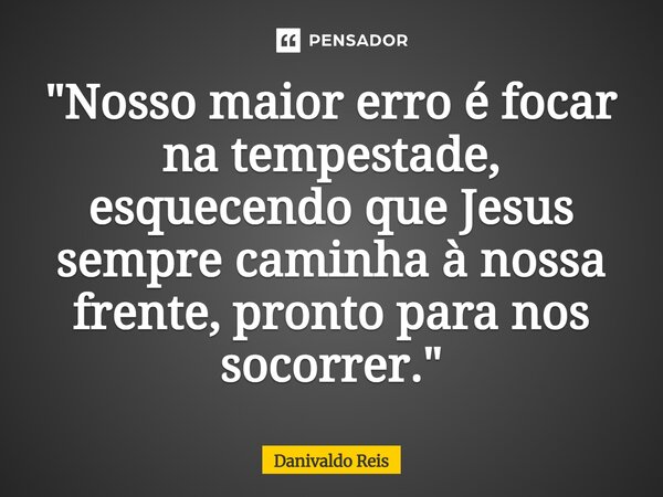 ⁠"Nosso maior erro é focar na tempestade, esquecendo que Jesus sempre caminha à nossa frente, pronto para nos socorrer."... Frase de Danivaldo Reis.