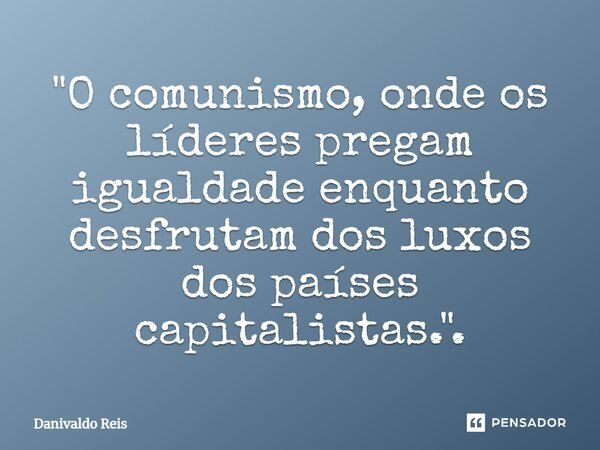 ⁠"O comunismo, onde os líderes pregam igualdade enquanto desfrutam dos luxos dos países capitalistas.".... Frase de Danivaldo Reis.