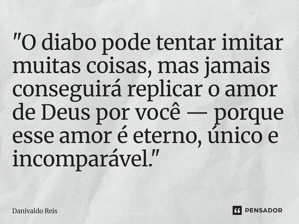 ⁠"O diabo pode tentar imitar muitas coisas, mas jamais conseguirá replicar o amor de Deus por você — porque esse amor é eterno, único e incomparável."... Frase de Danivaldo Reis.