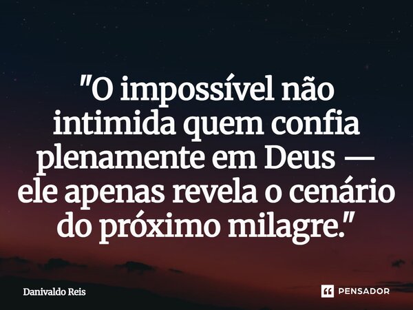⁠"O impossível não intimida quem confia plenamente em Deus — ele apenas revela o cenário do próximo milagre."... Frase de Danivaldo Reis.
