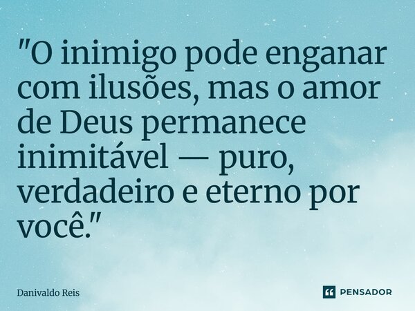 ⁠"O inimigo pode enganar com ilusões, mas o amor de Deus permanece inimitável — puro, verdadeiro e eterno por você."... Frase de Danivaldo Reis.