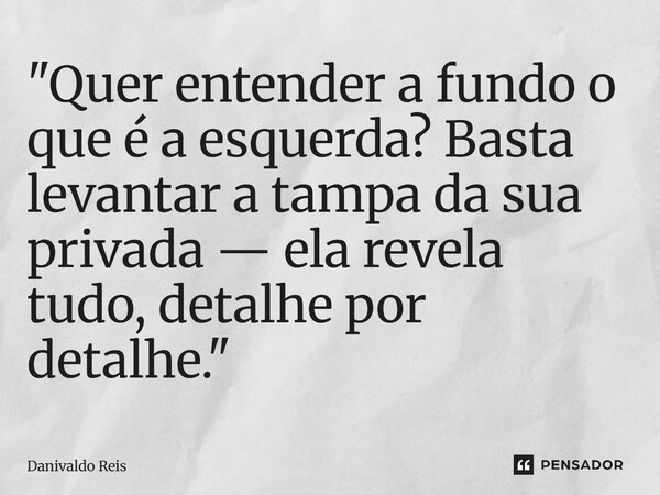 ⁠"Quer entender a fundo o que é a esquerda? Basta levantar a tampa da sua privada — ela revela tudo, detalhe por detalhe."... Frase de Danivaldo Reis.