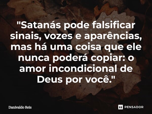 ⁠"Satanás pode falsificar sinais, vozes e aparências, mas há uma coisa que ele nunca poderá copiar: o amor incondicional de Deus por você."... Frase de Danivaldo Reis.