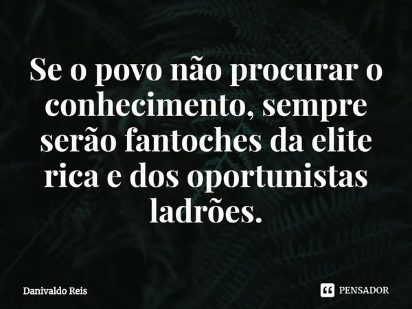 ⁠Se o povo não procurar o conhecimento, sempre serão fantoches da elite rica e dos oportunistas ladrões.... Frase de Danivaldo Reis.