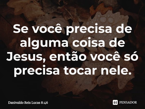 ⁠Se você precisa de alguma coisa de Jesus, então você só precisa tocar nele.... Frase de Danivaldo Reis Lucas 8:46.