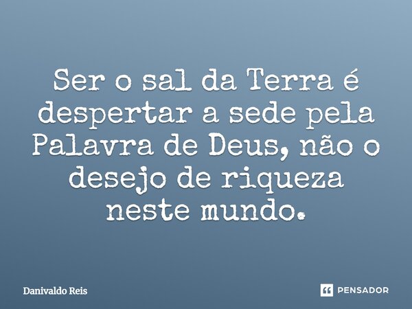 ⁠Ser o sal da Terra é despertar a sede pela Palavra de Deus, não o desejo de riqueza neste mundo.... Frase de Danivaldo Reis.