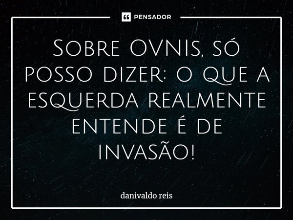 ⁠Sobre OVNIs, só posso dizer: o que a esquerda realmente entende é de invasão!... Frase de Danivaldo Reis.