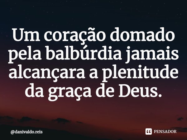 ⁠Um coração domado pela balbúrdia jamais alcançara a plenitude da graça de Deus.... Frase de danivaldo.reis.