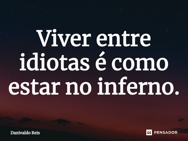 ⁠Viver entre idiotas é como estar no inferno.... Frase de Danivaldo Reis.
