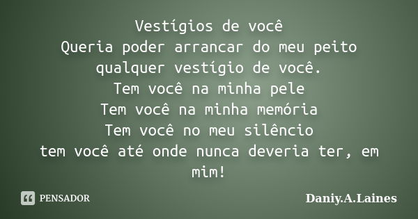 Vestígios de você Queria poder arrancar do meu peito qualquer vestígio de você. Tem você na minha pele Tem você na minha memória Tem você no meu silêncio tem vo... Frase de Daniy.A.Laines.