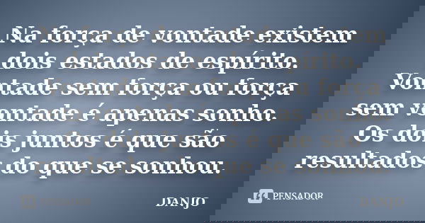 Na força de vontade existem dois estados de espírito. Vontade sem força ou força sem vontade é apenas sonho. Os dois juntos é que são resultados do que se sonho... Frase de DANJO.