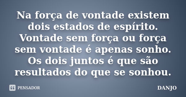 Na força de vontade existem dois estados de espírito. Vontade sem força ou força sem vontade é apenas sonho. Os dois juntos é que são resultados do que se sonho... Frase de DANJO.