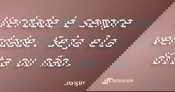 Verdade é sempre verdade. Seja ela dita ou não.... Frase de DANJO.