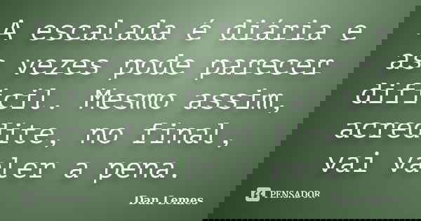 A escalada é diária e as vezes pode parecer dificil. Mesmo assim, acredite, no final, vai valer a pena.... Frase de Dan Lemes.